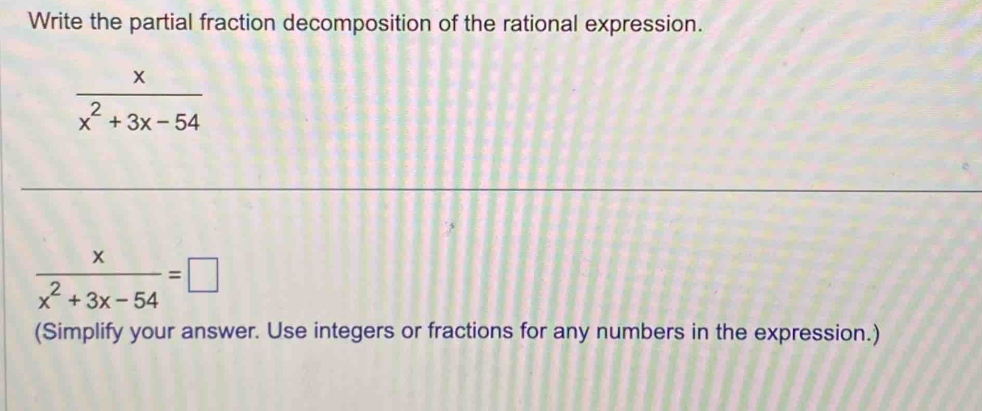 Write the partial fraction decomposition of the rational expression.
 x/x^2+3x-54 
 x/x^2+3x-54 =□
(Simplify your answer. Use integers or fractions for any numbers in the expression.)