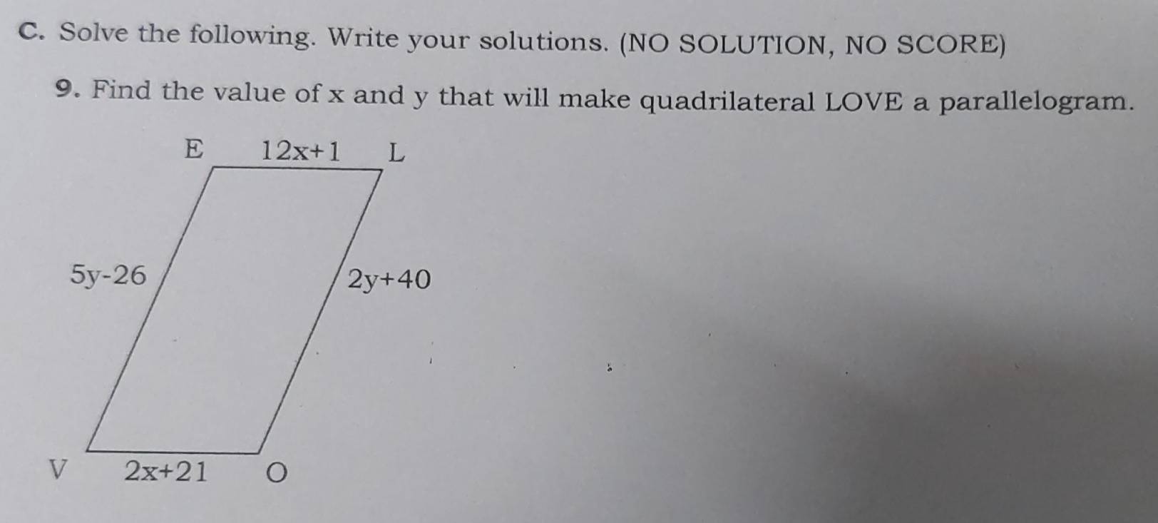 Solve the following. Write your solutions. (NO SOLUTION, NO SCORE)
9. Find the value of x and y that will make quadrilateral LOVE a parallelogram.