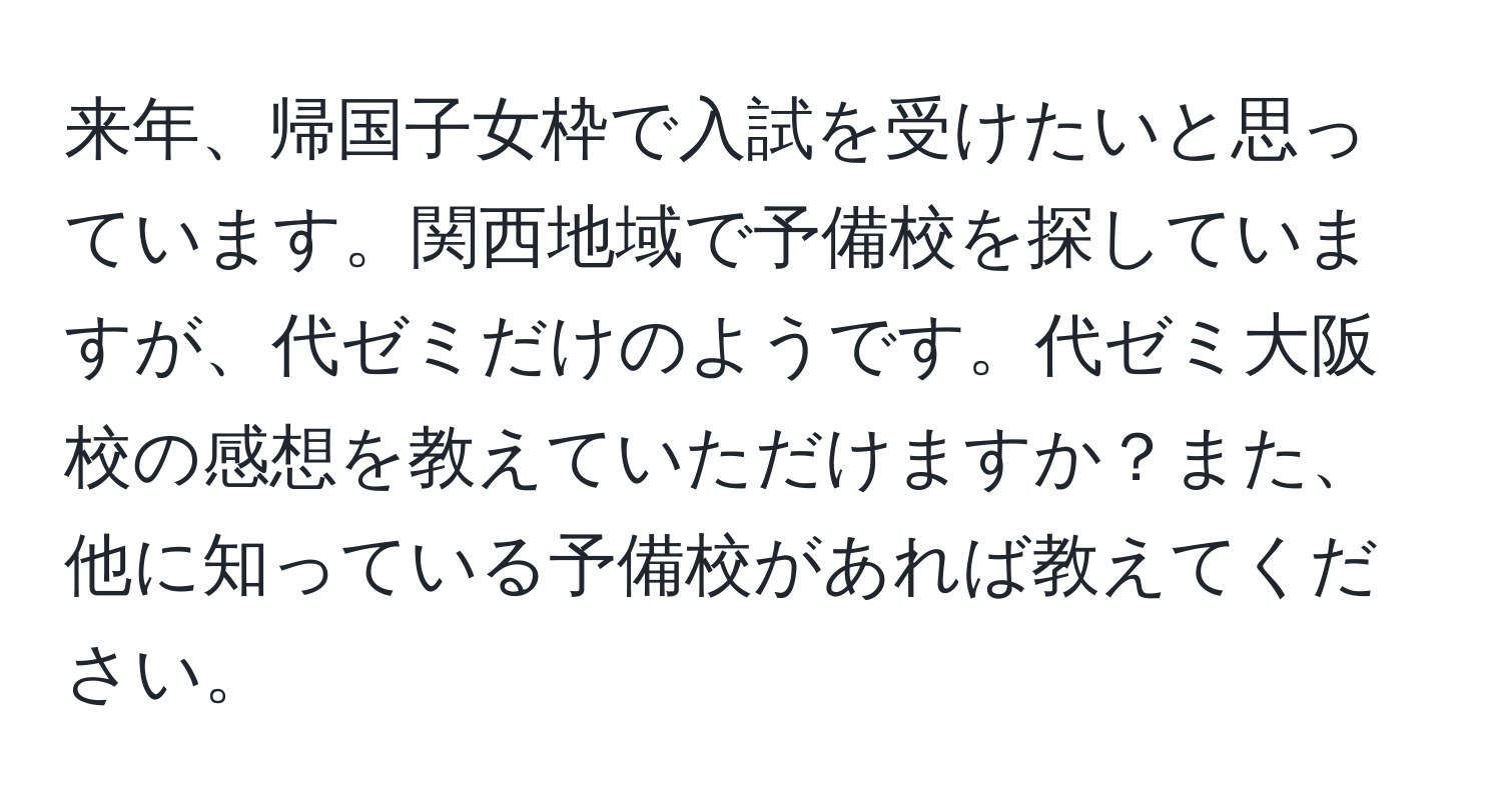 来年、帰国子女枠で入試を受けたいと思っています。関西地域で予備校を探していますが、代ゼミだけのようです。代ゼミ大阪校の感想を教えていただけますか？また、他に知っている予備校があれば教えてください。