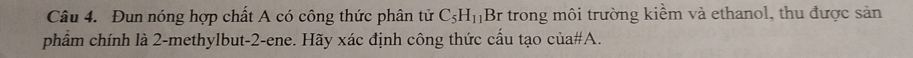 Đun nóng hợp chất A có công thức phân tử C_5H_11 Br trong môi trường kiểm và ethanol, thu được sản 
phẩm chính là 2 -methylbut -2 -ene. Hãy xác định công thức cấu tạo của#A.