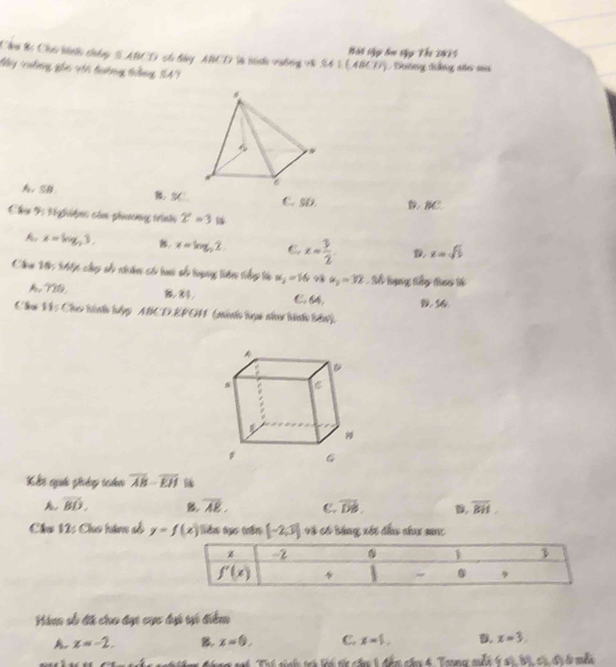 Hài tg lm tậy Tậi 2035
Cầu Bị Chơ binh châng S ABCD có bảy ABCD l nin vường v8 S4 1 (ABCD), Đường đẳng nño sa
My vường gho với tường táng S47
A、 SB B
C. SD. D、 BC
Chư F Hghiệu của phương trinh 2^/=3
A x=log _23. B, x=log _22. C x= 3/2 
D x=sqrt(5)
Cầu 10: Mết cấp số nhân có hui số tạng liên tiếp là w_2=16 9 u_1=32 Số lạng tếy đhac lế
A. VIG,
C. 6.
Chu H: Cho hìnhh luyp MCDEPG1 (minh lực nha hình bàn)
K t giố phid tedo overline AB-overline EH
vector BD.
B overline AR.
C. overline DB. overline BH.
Chu 12: Cho tàn số y=f(x) Tiên tực trên [-2,3] vô có bằng xét đầu chụu san
Hàm số đã cho đạt cực dại tại điểm
A x=-2.
B. x=0, C. x=1, D. x=3.
Tí snh mó kó nó cầu 1 đến câu 4. Trng mỗt 6 st bi có đi đ mẫn