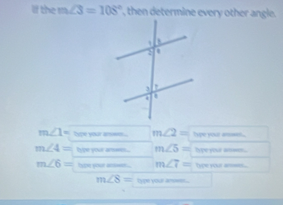 If the m∠ 3=108° , then determine every other angle.
m∠ 1= type your answ.... m∠ 2= type your answen ..
m∠ 4= lype your answe... m∠ 5= lype your asw ...
m∠ 6= type your answe ... m∠ 7= bype your armts ...
m∠ 8= type your amowe...