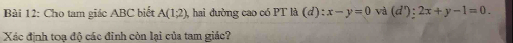 Cho tam giác ABC biết A(1;2) 0, hai đường cao có PT là (d): x-y=0 và (d'):2x+y-1=0. 
Xác định toạ độ các đinh còn lại của tam giác?