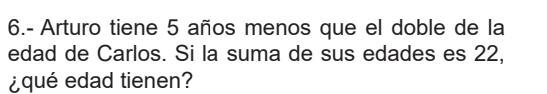 6.- Arturo tiene 5 años menos que el doble de la 
edad de Carlos. Si la suma de sus edades es 22, 
¿qué edad tienen?