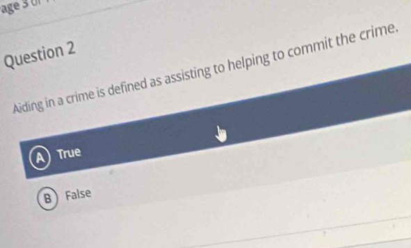 age 3 0r
Question 2
Aiding in a crime is defined as assisting to helping to commit the crime
A True
B False