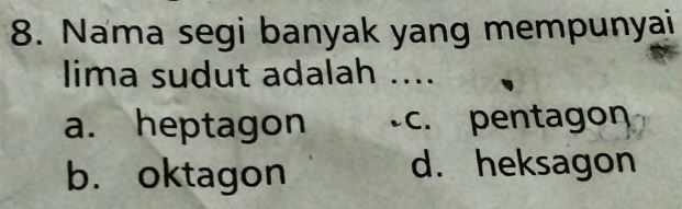 Nama segi banyak yang mempunyai
lima sudut adalah ....
a. heptagon c. pentagon
b. oktagon
d. heksagon