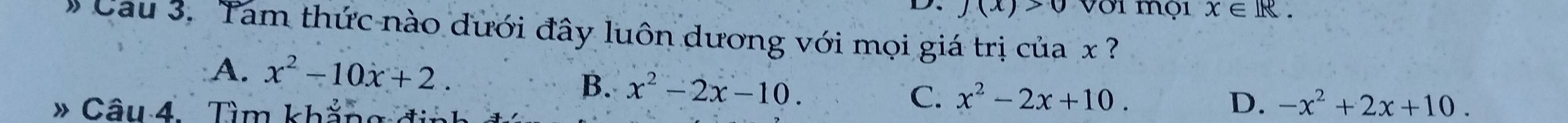 f(x)>0 Với mộ1 x∈ R. 
Cau 3. Tam thức nào dưới đây luôn dương với mọi giá trị của x ?
A. x^2-10x+2. -x^2+2x+10.
B. x^2-2x-10. C. x^2-2x+10. 
Câu 4. Tìm khẳng đinh
D.