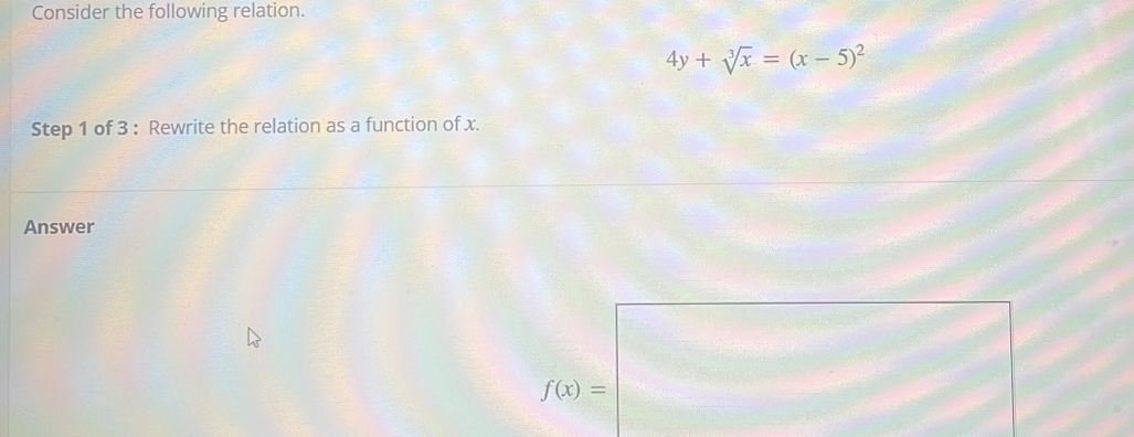 Consider the following relation.
4y+sqrt[3](x)=(x-5)^2
Step 1 of 3 : Rewrite the relation as a function of x. 
Answer
f(x)=