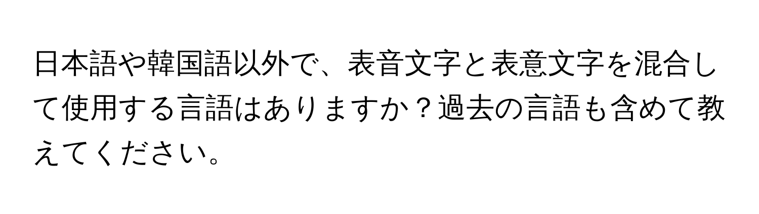 日本語や韓国語以外で、表音文字と表意文字を混合して使用する言語はありますか？過去の言語も含めて教えてください。