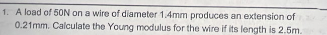 A load of 50N on a wire of diameter 1.4mm produces an extension of
0.21mm. Calculate the Young modulus for the wire if its length is 2.5m.