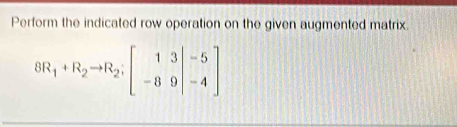 Perform the indicated row operation on the given augmented matrix.
8R_1+R_2to R_2;beginbmatrix 1&3&|-5 -8&9&|-4endbmatrix