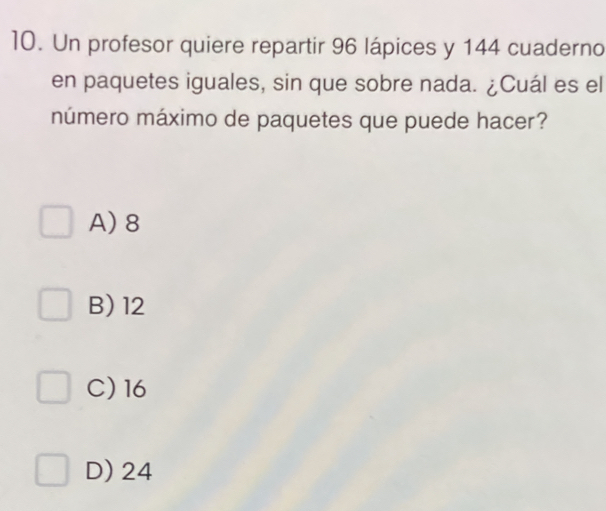 Un profesor quiere repartir 96 lápices y 144 cuaderno
en paquetes iguales, sin que sobre nada. ¿Cuál es el
múmero máximo de paquetes que puede hacer?
A) 8
B) 12
C) 16
D) 24