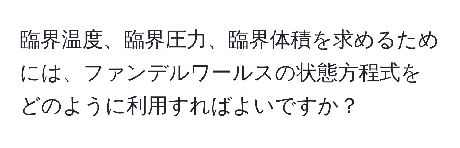 臨界温度、臨界圧力、臨界体積を求めるためには、ファンデルワールスの状態方程式をどのように利用すればよいですか？