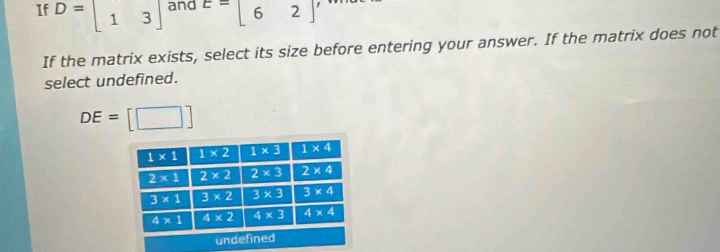 If D=beginbmatrix 1&3endbmatrix and E=beginbmatrix 6&2endbmatrix
If the matrix exists, select its size before entering your answer. If the matrix does not
select undefined.
DE= _ 