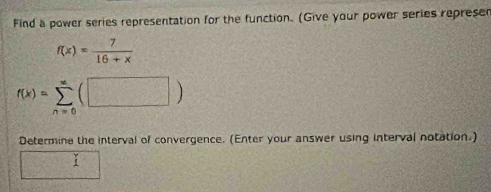 Find a power series representation for the function. (Give your power series repre sen f(x)= 7/16+x 
f(x)=sumlimits _(n=0)^(∈fty)(□ )
Determine the interval of convergence. (Enter your answer using interval notation.)