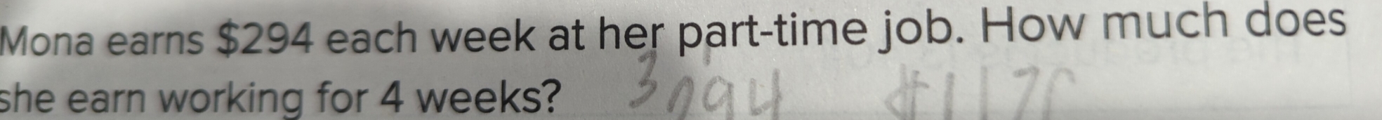 Mona earns $294 each week at her part-time job. How much does 
she earn working for 4 weeks?