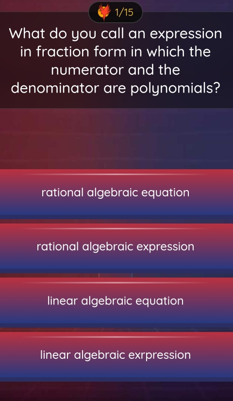 1/15
What do you call an expression
in fraction form in which the
numerator and the
denominator are polynomials?
rational algebraic equation
rational algebraic expression
linear algebraic equation
linear algebraic exrpression