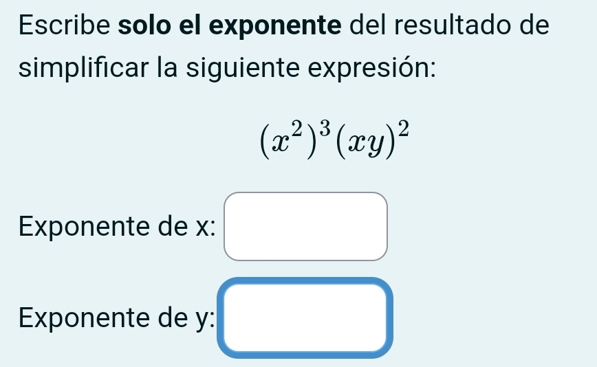 Escribe solo el exponente del resultado de 
simplificar la siguiente expresión:
(x^2)^3(xy)^2
Exponente de x : 
Exponente de y :