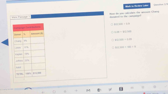 Mark to Review Later Question 2/1
View Passage 1 How do you calculate the amount Chang
donated to the campaign?
$12,500/ 0.9
0.09* $12,500
$12,500+0.09
$12,500=100/ 9
M