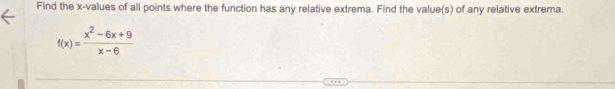 Find the x -values of all points where the function has any relative extrema. Find the value(s) of any relative extrema.
f(x)= (x^2-6x+9)/x-6 