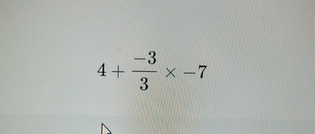 4+ (-3)/3 * -7