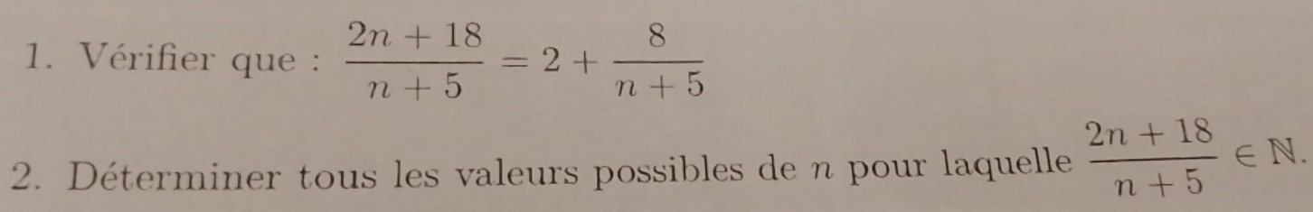 Vérifier que :  (2n+18)/n+5 =2+ 8/n+5 
2. Déterminer tous les valeurs possibles de n pour laquelle  (2n+18)/n+5 ∈ N.