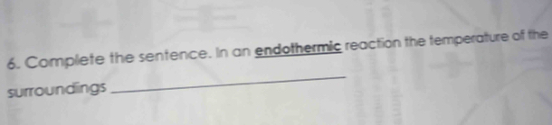 Complete the sentence. In an endothermic reaction the temperature of the 
surroundings 
_