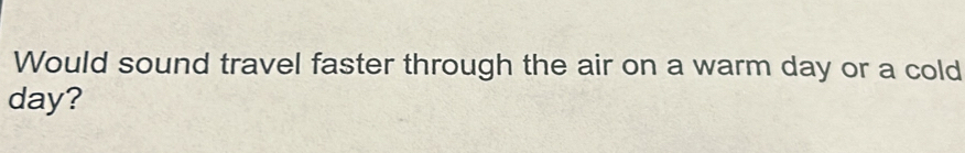 Would sound travel faster through the air on a warm day or a cold
day?