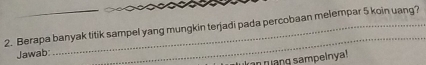 Berapa banyak titik sampel yang mungkin terjadi pada percobaan melempar 5 koin uang? 
Jawab: 
_ 
n ang sampelnya!