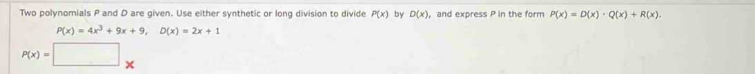 Two polynomials P and D are given. Use either synthetic or long division to divide P(x) by D(x) ， and express P in the form P(x)=D(x)· Q(x)+R(x).
P(x)=4x^3+9x+9, D(x)=2x+1
P(x)=□ *