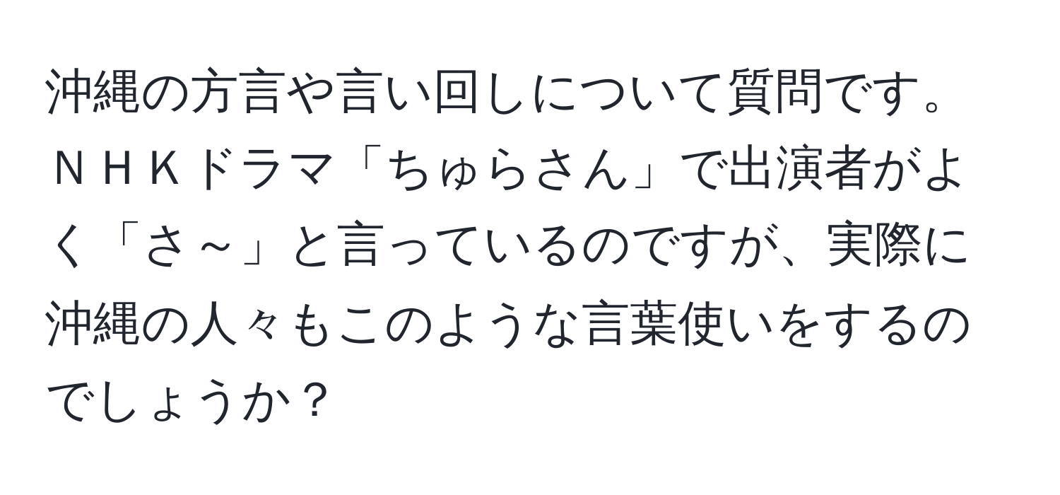 沖縄の方言や言い回しについて質問です。ＮＨＫドラマ「ちゅらさん」で出演者がよく「さ～」と言っているのですが、実際に沖縄の人々もこのような言葉使いをするのでしょうか？