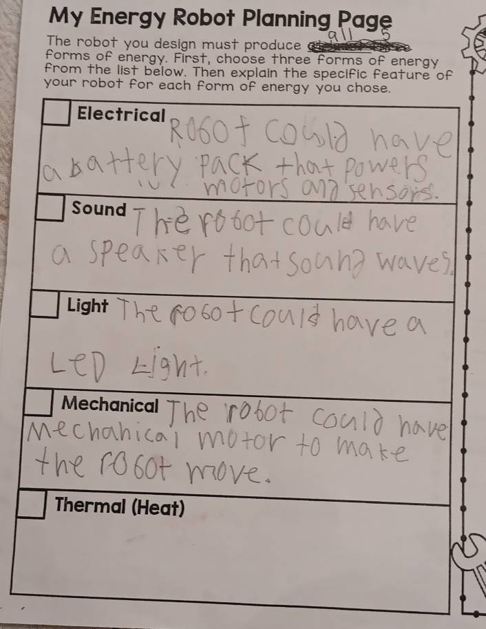 My Energy Robot Planning Page 
The robot you design must produce ( 
forms of energy. First, choose three forms of energy 
from the list below. Then explain the specific feature of 
your