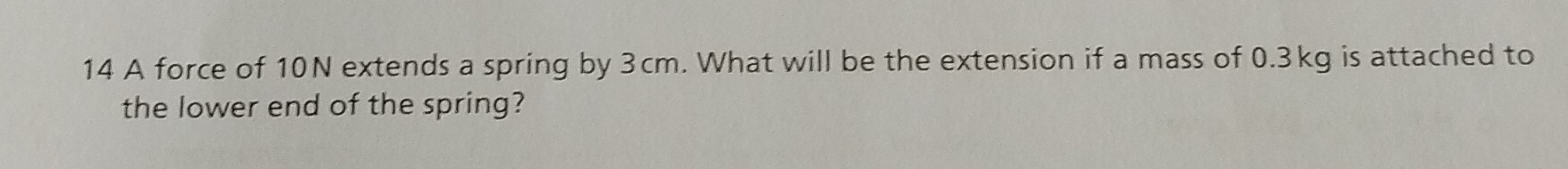 A force of 10N extends a spring by 3cm. What will be the extension if a mass of 0.3kg is attached to 
the lower end of the spring?