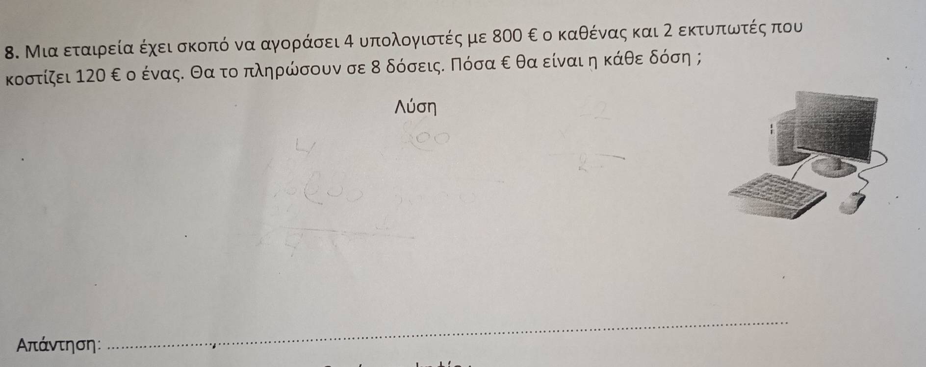 Μια εταιρεία έχειασκοπό να αγοράσει α υπολογιστές με 8ΟΟ ε οκαθέναας και 2 εκτυοπίοωντέςαπου 
κοστίζει 12ο ε ο ένας. θα το πληρώσουν σε 8 δόσειςε Πόσα ε θα είναι η κάθε δόση ; 
Λύση
Απάντηση : 
_