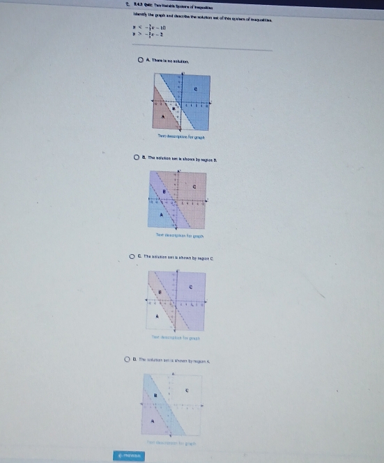 1 43. Qulic Twe Vistable fstere of Imqenttion
i arnty the praph aad deacribe the solution sst of this sysiam of meaqualiies.
<- 3/2 x-10
- 2/3 x-2
A. There is ae selution.
B. Thee ealation set is whovn by region B.
C. The valuson set is shown by region C
B The slunon we is sven by regeon 5
←”sn