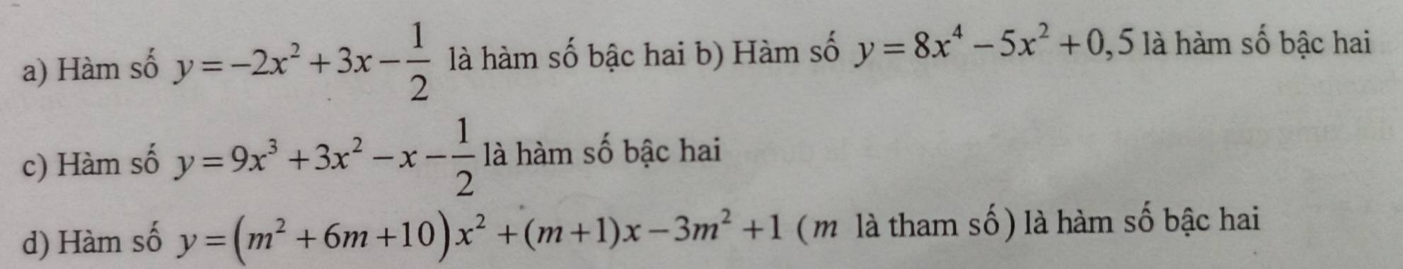 a) Hàm số y=-2x^2+3x- 1/2  là hàm số bậc hai b) Hàm số y=8x^4-5x^2+0 ,5 là hàm số bậc hai
c) Hàm số y=9x^3+3x^2-x- 1/2  là hàm số bậc hai
d) Hàm số y=(m^2+6m+10)x^2+(m+1)x-3m^2+1 (m là tham số) là hàm số bậc hai