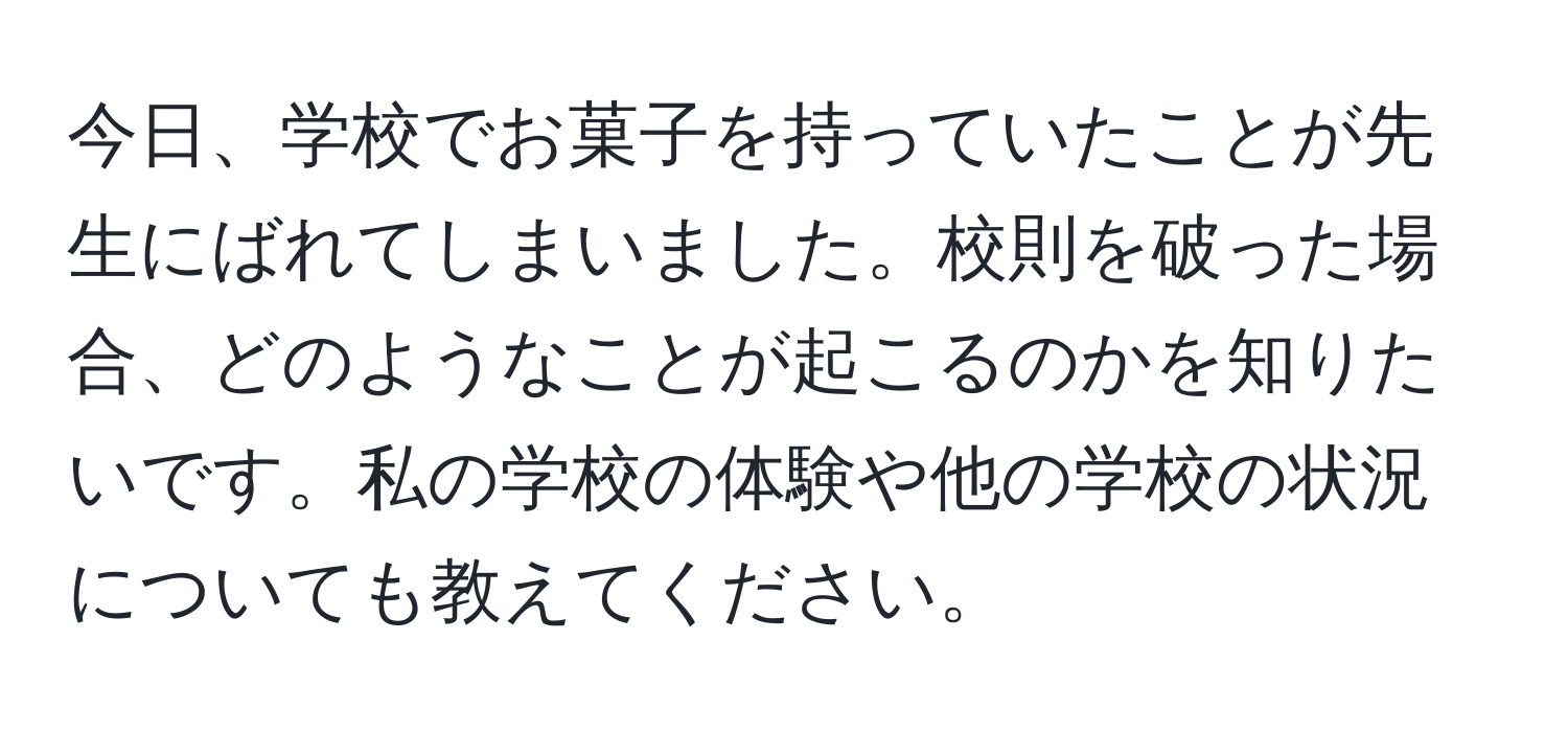 今日、学校でお菓子を持っていたことが先生にばれてしまいました。校則を破った場合、どのようなことが起こるのかを知りたいです。私の学校の体験や他の学校の状況についても教えてください。