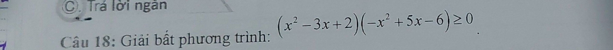 Trá lời ngăn 
Câu 18: Giải bất phương trình:
(x^2-3x+2)(-x^2+5x-6)≥ 0