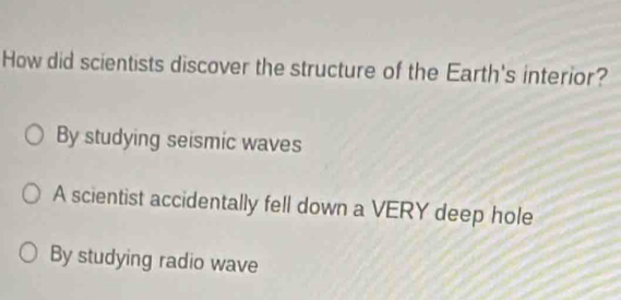 How did scientists discover the structure of the Earth's interior?
By studying seismic waves
A scientist accidentally fell down a VERY deep hole
By studying radio wave