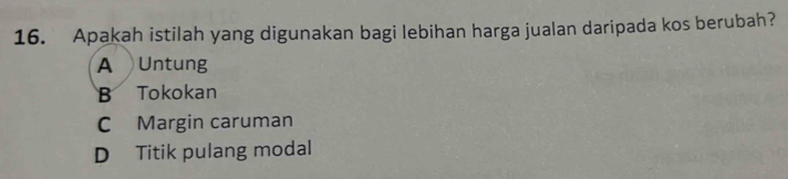 Apakah istilah yang digunakan bagi lebihan harga jualan daripada kos berubah?
A Untung
B Tokokan
C Margin caruman
D Titik pulang modal