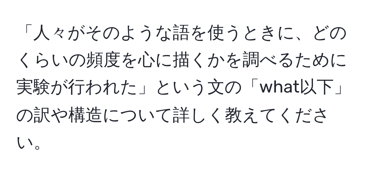 「人々がそのような語を使うときに、どのくらいの頻度を心に描くかを調べるために実験が行われた」という文の「what以下」の訳や構造について詳しく教えてください。