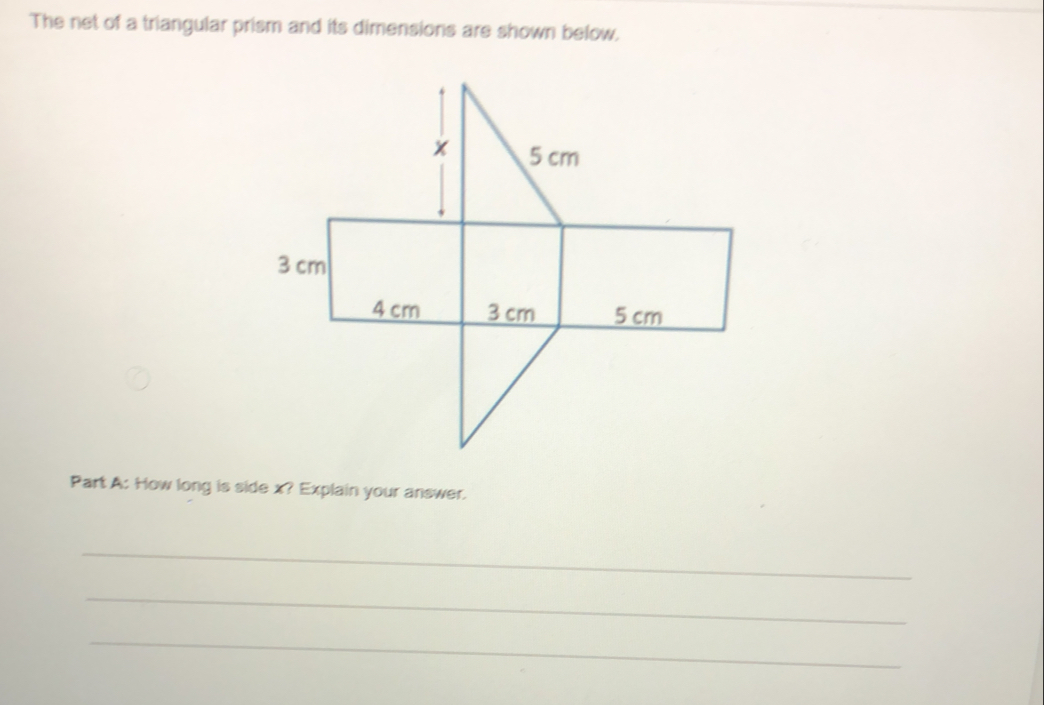 The net of a triangular prism and its dimensions are shown below.
Part A: How long is side x? Explain your answer.
_
_
_