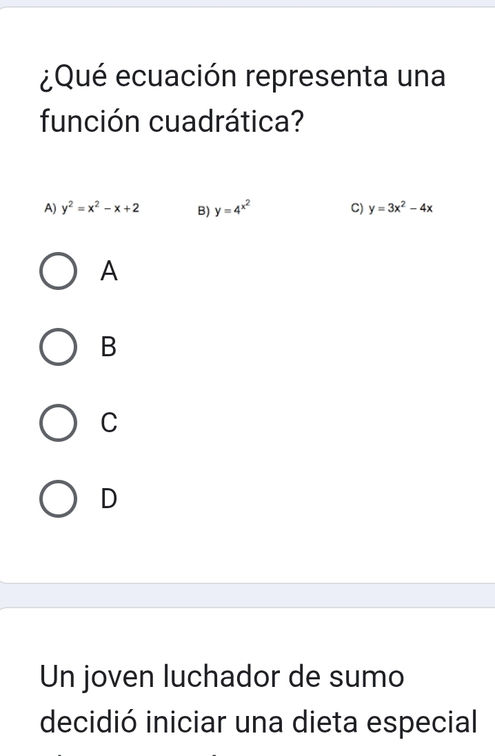 ¿Qué ecuación representa una
función cuadrática?
A) y^2=x^2-x+2 B) y=4^(x^2) C) y=3x^2-4x
A
B
C
D
Un joven luchador de sumo
decidió iniciar una dieta especial