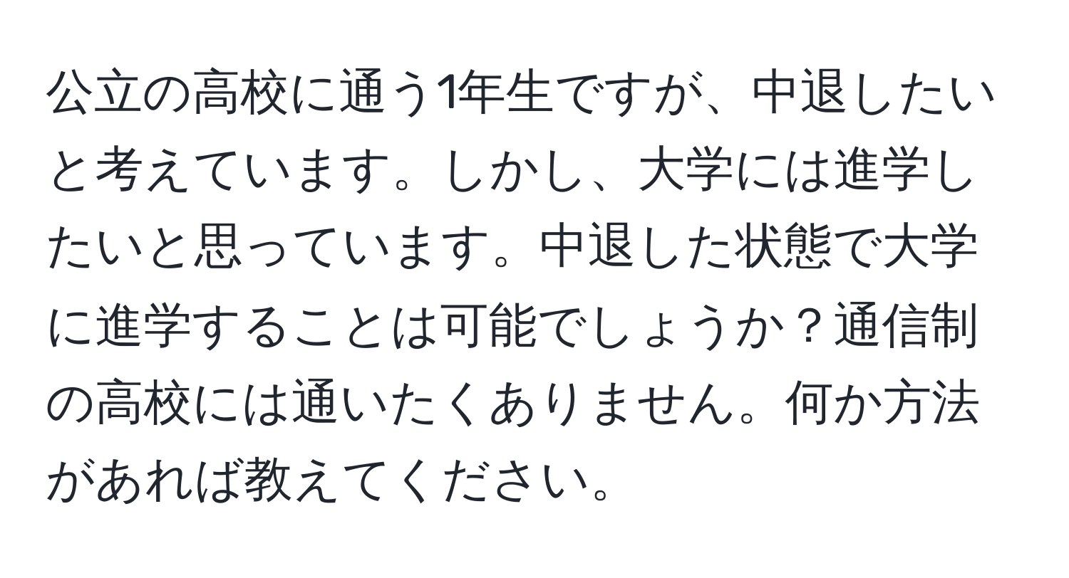 公立の高校に通う1年生ですが、中退したいと考えています。しかし、大学には進学したいと思っています。中退した状態で大学に進学することは可能でしょうか？通信制の高校には通いたくありません。何か方法があれば教えてください。