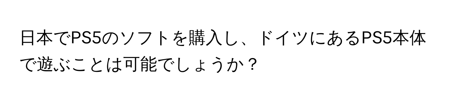 日本でPS5のソフトを購入し、ドイツにあるPS5本体で遊ぶことは可能でしょうか？
