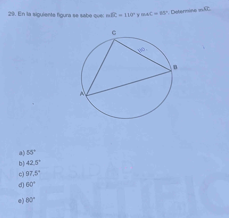 En la siguiente figura se sabe que: mwidehat BC=110° y m∠ C=85°. Determine mwidehat AC.
a) 55°
b) 42,5°
c) 97,5°
d) 60°
e) 80°