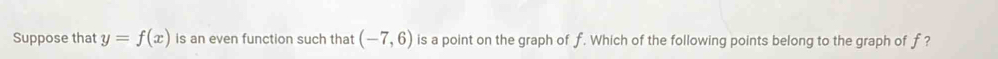 Suppose that y=f(x) is an even function such that (-7,6) is a point on the graph of f. Which of the following points belong to the graph of f ?