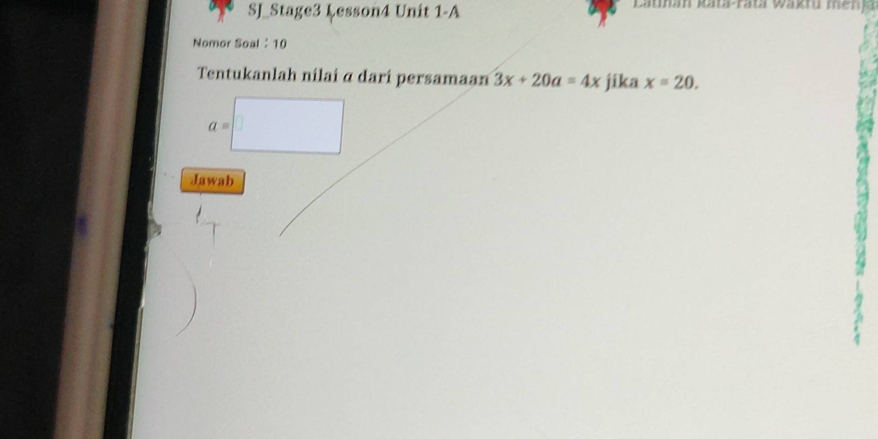 SJ_Stage3 Lesson4 Unit 1-A 
Lathan Rata-ratá Waktu meng 
Nomor Soal： 10 
Tentukanlah nilai α dari persamaan 3x+20a=4x jika x=20. 
Jawab