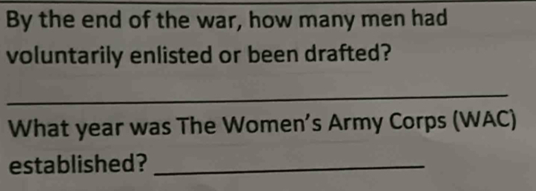 By the end of the war, how many men had 
voluntarily enlisted or been drafted? 
_ 
What year was The Women’s Army Corps (WAC) 
established?_