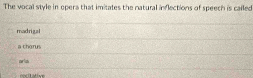 The vocal style in opera that imitates the natural inflections of speech is called
madrigal
a chorus
arla
recitative